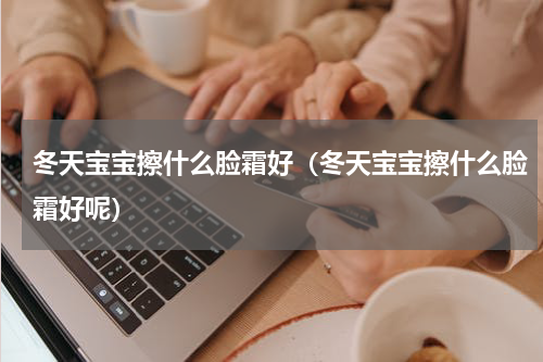 冬天宝宝擦什么脸霜好（冬天宝宝擦什么脸霜好呢）