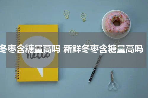 冬枣含糖量高吗 新鲜冬枣含糖量高吗
