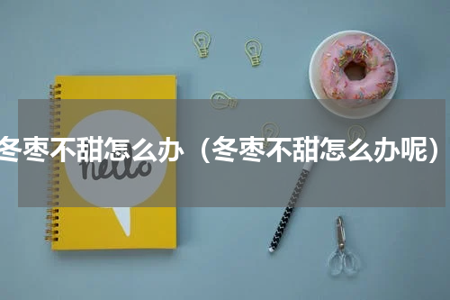 冬枣不甜怎么办（冬枣不甜怎么办呢）