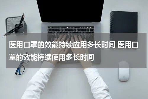 医用口罩的效能持续应用多长时间 医用口罩的效能持续使用多长时间