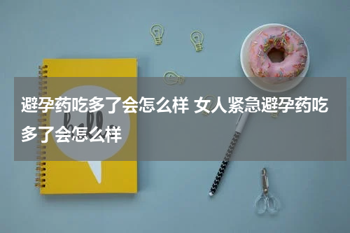 避孕药吃多了会怎么样 女人紧急避孕药吃多了会怎么样
