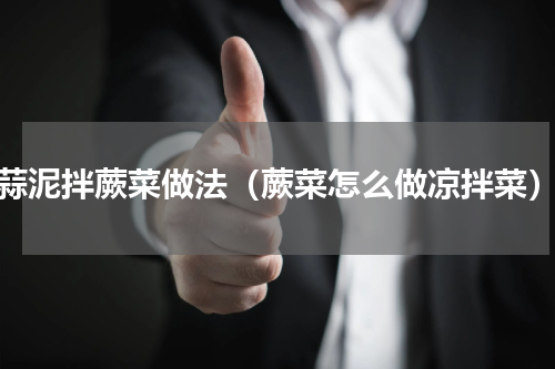 蒜泥拌蕨菜做法（蕨菜怎么做凉拌菜）