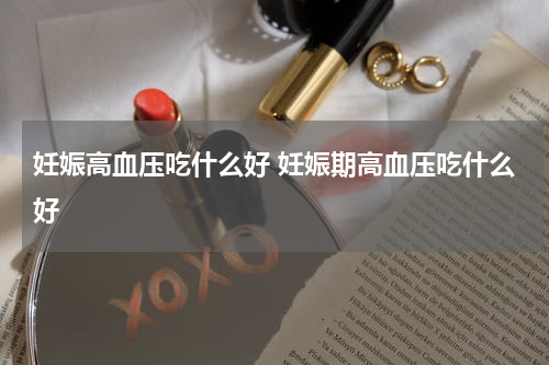 妊娠高血压吃什么好 妊娠期高血压吃什么好