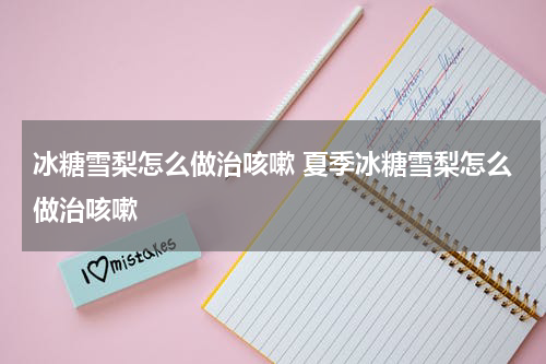 冰糖雪梨怎么做治咳嗽 夏季冰糖雪梨怎么做治咳嗽