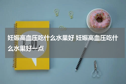 妊娠高血压吃什么水果好 妊娠高血压吃什么水果好一点
