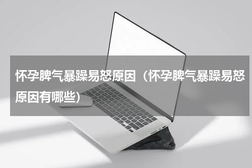 怀孕脾气暴躁易怒原因（怀孕脾气暴躁易怒原因有哪些）