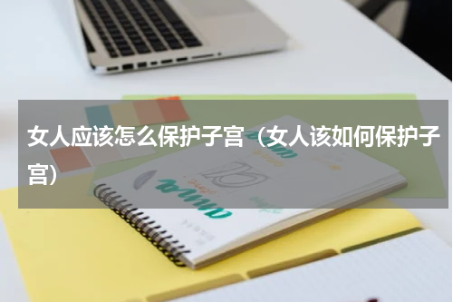 女人应该怎么保护子宫（女人该如何保护子宫）