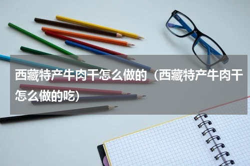 西藏特产牛肉干怎么做的（西藏特产牛肉干怎么做的吃）