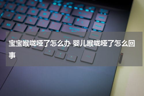 宝宝喉咙哑了怎么办 婴儿喉咙哑了怎么回事
