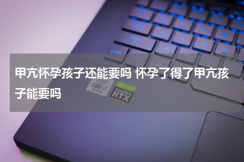 甲亢怀孕孩子还能要吗 怀孕了得了甲亢孩子能要吗