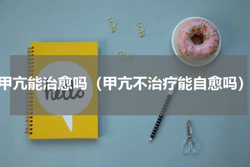 甲亢能治愈吗（甲亢不治疗能自愈吗）