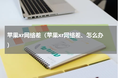 苹果xr网络差（苹果xr网络差、怎么办）