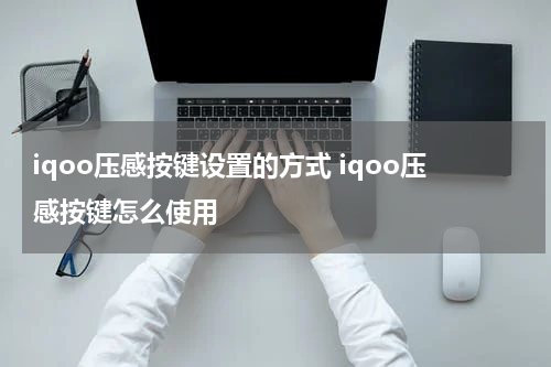iqoo压感按键设置的方式 iqoo压感按键怎么使用