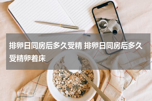 排卵日同房后多久受精 排卵日同房后多久受精卵着床