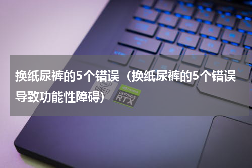 换纸尿裤的5个错误（换纸尿裤的5个错误导致功能性障碍）