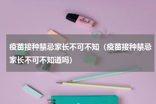疫苗接种禁忌家长不可不知（疫苗接种禁忌家长不可不知道吗）