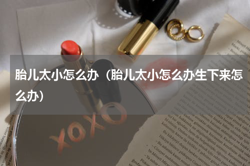 胎儿太小怎么办（胎儿太小怎么办生下来怎么办）