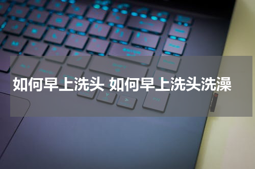 如何早上洗头 如何早上洗头洗澡