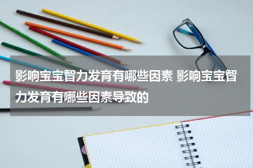 影响宝宝智力发育有哪些因素 影响宝宝智力发育有哪些因素导致的
