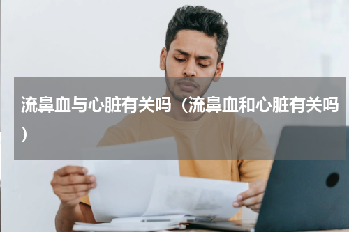 流鼻血与心脏有关吗（流鼻血和心脏有关吗）