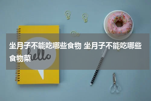 坐月子不能吃哪些食物 坐月子不能吃哪些食物菜
