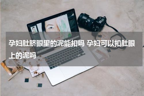孕妇肚脐眼里的泥能扣吗 孕妇可以扣肚眼上的泥吗