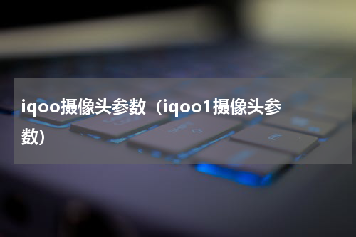 iqoo摄像头参数（iqoo1摄像头参数）