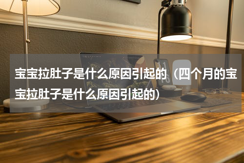 宝宝拉肚子是什么原因引起的（四个月的宝宝拉肚子是什么原因引起的）