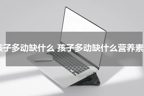 孩子多动缺什么 孩子多动缺什么营养素