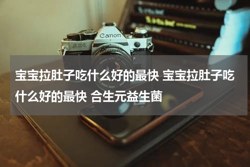 宝宝拉肚子吃什么好的最快 宝宝拉肚子吃什么好的最快 合生元益生菌