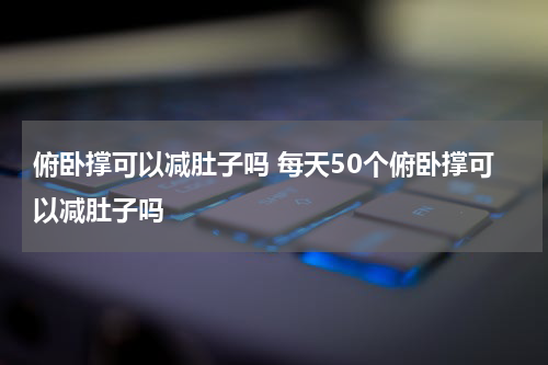 俯卧撑可以减肚子吗 每天50个俯卧撑可以减肚子吗