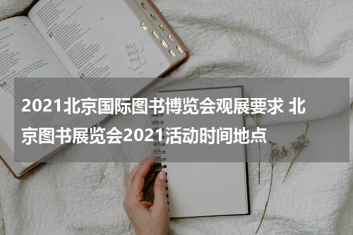 2021北京国际图书博览会观展要求 北京图书展览会2021活动时间地点
