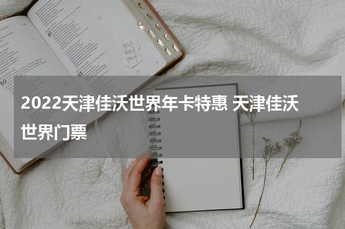 2022天津佳沃世界年卡特惠 天津佳沃世界门票
