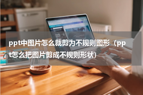 ppt中图片怎么裁剪为不规则图形（ppt怎么把图片剪成不规则形状）