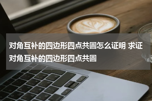 对角互补的四边形四点共圆怎么证明 求证对角互补的四边形四点共圆