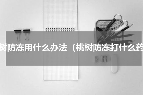 桃树防冻用什么办法（桃树防冻打什么药）