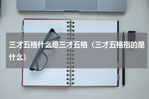 三才五格什么是三才五格（三才五格指的是什么）
