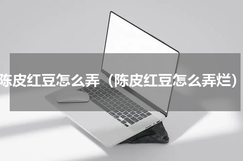 陈皮红豆怎么弄（陈皮红豆怎么弄烂）