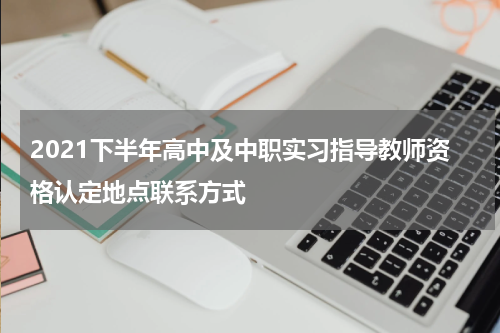 2021下半年高中及中职实习指导教师资格认定地点联系方式