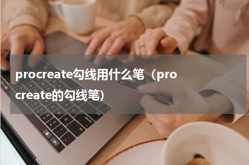 procreate勾线用什么笔（procreate的勾线笔）