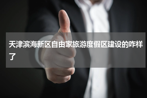 天津滨海新区自由家旅游度假区建设的咋样了