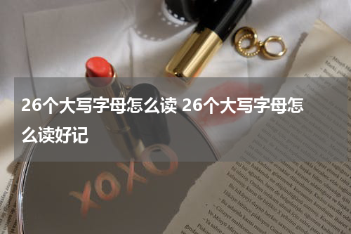26个大写字母怎么读 26个大写字母怎么读好记