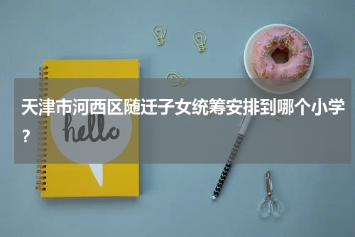 天津市河西区随迁子女统筹安排到哪个小学？