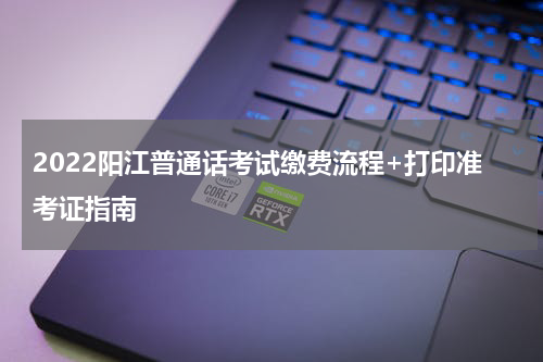 2022阳江普通话考试缴费流程+打印准考证指南