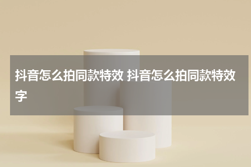 抖音怎么拍同款特效 抖音怎么拍同款特效字
