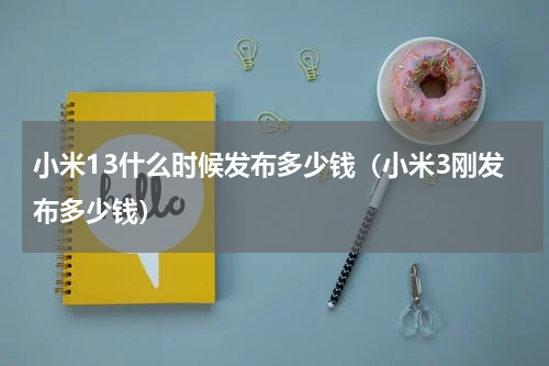 小米13什么时候发布多少钱（小米3刚发布多少钱）