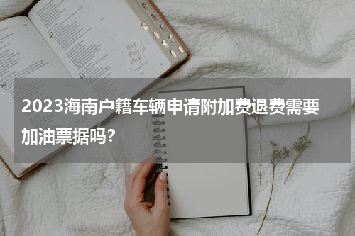 2023海南户籍车辆申请附加费退费需要加油票据吗？