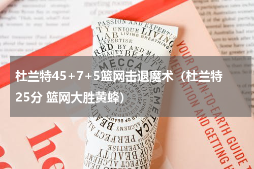 杜兰特45+7+5篮网击退魔术（杜兰特25分 篮网大胜黄蜂）
