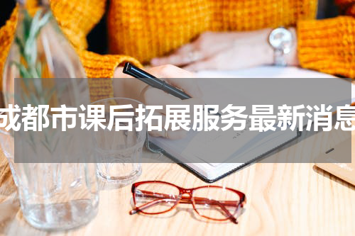 成都市课后拓展服务最新消息