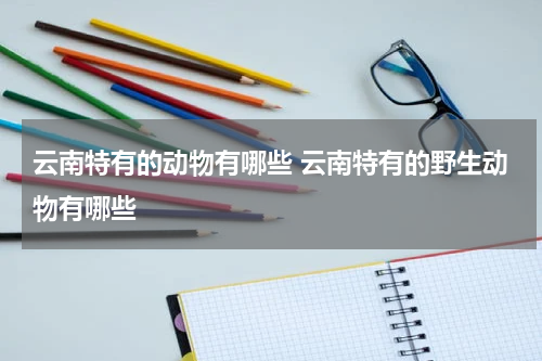 云南特有的动物有哪些 云南特有的野生动物有哪些